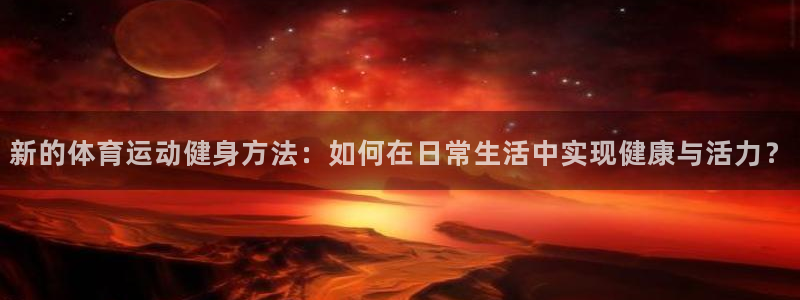 三亿体育网：新的体育运动健身方法：如何在日常生活中实现健康与活力？