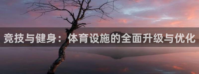 三亿体育：竞技与健身：体育设施的全面升级与优化