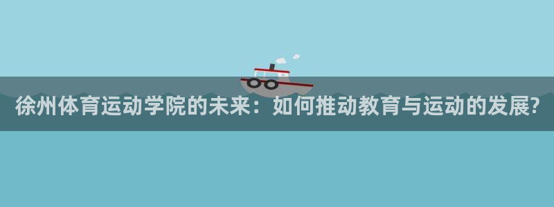 三亿体育：徐州体育运动学院的未来：如何推动教育与运动的发展?