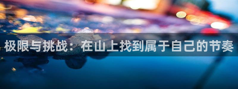 三亿体育网：极限与挑战：在山上找到属于自己的节奏