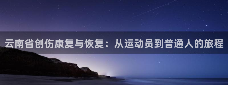三亿体育：云南省创伤康复与恢复：从运动员到普通人的旅程